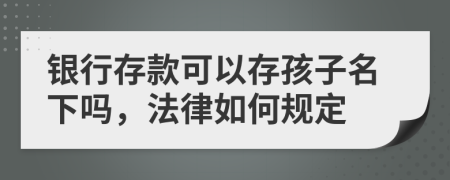 銀行存款可以存孩子名下嗎，法律如何規(guī)定