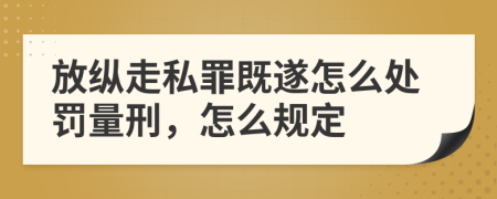 放縱走私罪既遂怎么處罰量刑，怎么規(guī)定