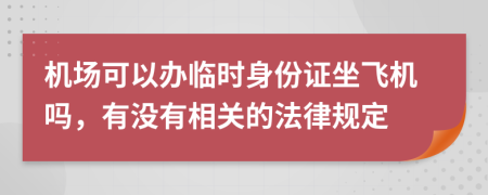 機(jī)場可以辦臨時身份證坐飛機(jī)嗎，有沒有相關(guān)的法律規(guī)定