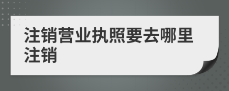 注銷營業(yè)執(zhí)照要去哪里注銷