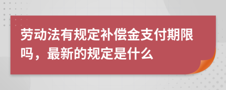 勞動法有規(guī)定補償金支付期限嗎，最新的規(guī)定是什么