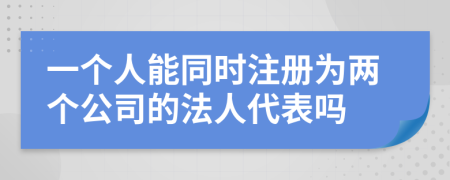 一個人能同時注冊為兩個公司的法人代表嗎