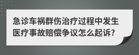 急診車禍群傷治療過程中發(fā)生醫(yī)療事故賠償爭議怎么起訴?