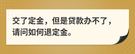 交了定金，但是貸款辦不了，請(qǐng)問(wèn)如何退定金。