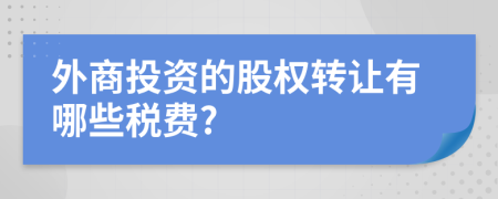 外商投資的股權(quán)轉(zhuǎn)讓有哪些稅費?