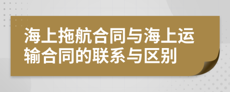 海上拖航合同與海上運輸合同的聯(lián)系與區(qū)別