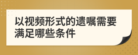 以視頻形式的遺囑需要滿足哪些條件