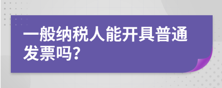 一般納稅人能開(kāi)具普通發(fā)票嗎？