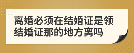 離婚必須在結婚證是領結婚證那的地方離嗎
