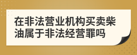 在非法營業(yè)機構(gòu)買賣柴油屬于非法經(jīng)營罪嗎