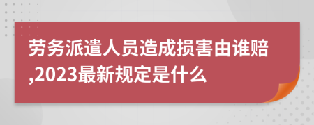 勞務(wù)派遣人員造成損害由誰賠,2023最新規(guī)定是什么