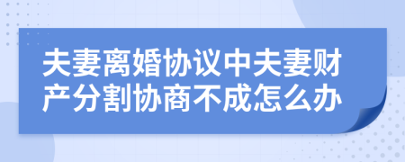 夫妻離婚協(xié)議中夫妻財(cái)產(chǎn)分割協(xié)商不成怎么辦