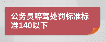 公務(wù)員醉駕處罰標(biāo)準(zhǔn)標(biāo)準(zhǔn)140以下