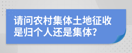 請問農(nóng)村集體土地征收是歸個(gè)人還是集體？