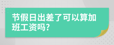節(jié)假日出差了可以算加班工資嗎?