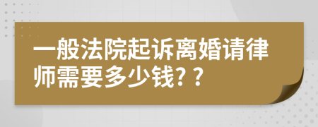 一般法院起訴離婚請律師需要多少錢? ?