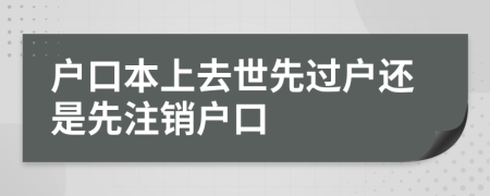 戶口本上去世先過戶還是先注銷戶口