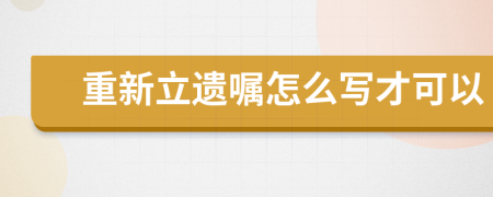 重新立遺囑怎么寫才可以