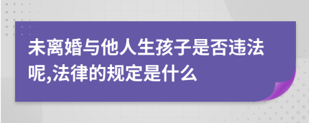 未離婚與他人生孩子是否違法呢,法律的規(guī)定是什么