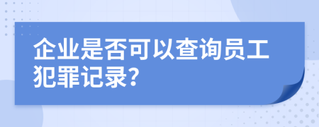 企業(yè)是否可以查詢員工犯罪記錄？