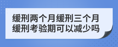 緩刑兩個月緩刑三個月緩刑考驗期可以減少嗎