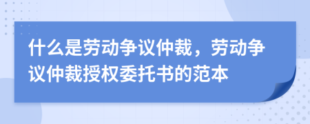 什么是勞動(dòng)爭(zhēng)議仲裁，勞動(dòng)爭(zhēng)議仲裁授權(quán)委托書的范本