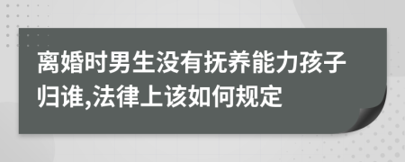 離婚時(shí)男生沒(méi)有撫養(yǎng)能力孩子歸誰(shuí),法律上該如何規(guī)定