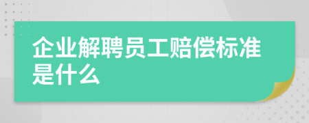 企業(yè)解聘員工賠償標(biāo)準(zhǔn)是什么