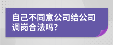 自己不同意公司給公司調崗合法嗎？