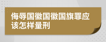 侮辱國徽國徽國旗罪應(yīng)該怎樣量刑