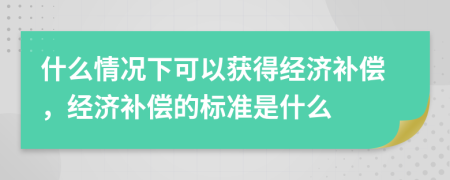 什么情況下可以獲得經(jīng)濟(jì)補(bǔ)償，經(jīng)濟(jì)補(bǔ)償?shù)臉?biāo)準(zhǔn)是什么