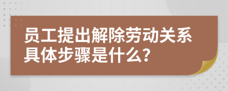 員工提出解除勞動關(guān)系具體步驟是什么？