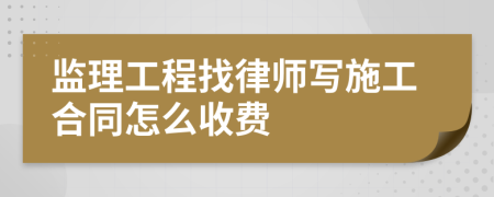 監(jiān)理工程找律師寫施工合同怎么收費