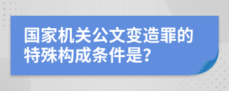 國家機關(guān)公文變造罪的特殊構(gòu)成條件是？