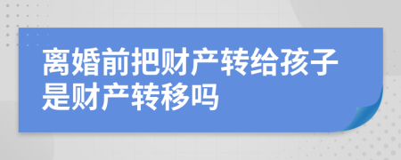 離婚前把財產(chǎn)轉(zhuǎn)給孩子是財產(chǎn)轉(zhuǎn)移嗎