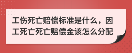 工傷死亡賠償標(biāo)準(zhǔn)是什么，因工死亡死亡賠償金該怎么分配