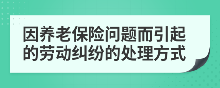 因養(yǎng)老保險問題而引起的勞動糾紛的處理方式