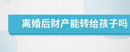 離婚后財(cái)產(chǎn)能轉(zhuǎn)給孩子嗎