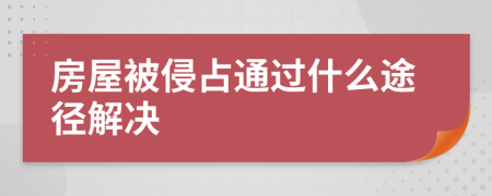 房屋被侵占通過什么途徑解決