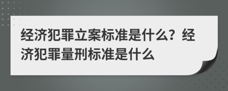 經(jīng)濟(jì)犯罪立案標(biāo)準(zhǔn)是什么？經(jīng)濟(jì)犯罪量刑標(biāo)準(zhǔn)是什么