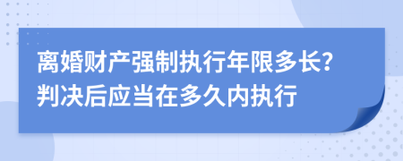 離婚財產(chǎn)強制執(zhí)行年限多長？判決后應(yīng)當(dāng)在多久內(nèi)執(zhí)行