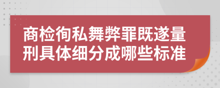 商檢徇私舞弊罪既遂量刑具體細(xì)分成哪些標(biāo)準(zhǔn)