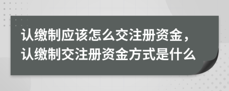 認(rèn)繳制應(yīng)該怎么交注冊資金，認(rèn)繳制交注冊資金方式是什么