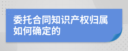 委托合同知識(shí)產(chǎn)權(quán)歸屬如何確定的
