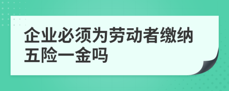 企業(yè)必須為勞動者繳納五險一金嗎