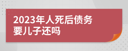 2023年人死后債務(wù)要兒子還嗎