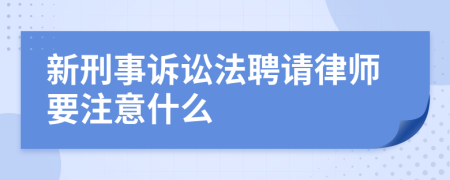 新刑事訴訟法聘請律師要注意什么