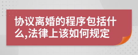 協(xié)議離婚的程序包括什么,法律上該如何規(guī)定