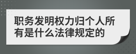 職務發(fā)明權(quán)力歸個人所有是什么法律規(guī)定的
