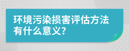 環(huán)境污染損害評估方法有什么意義？